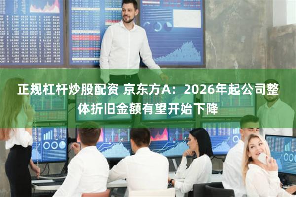 正规杠杆炒股配资 京东方A：2026年起公司整体折旧金额有望开始下降