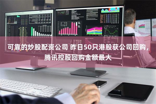 可靠的炒股配资公司 昨日50只港股获公司回购，腾讯控股回购金额最大