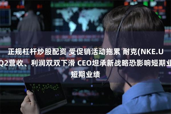 正规杠杆炒股配资 受促销活动拖累 耐克(NKE.US)Q2营收、利润双双下滑 CEO坦承新战略恐影响短期业绩