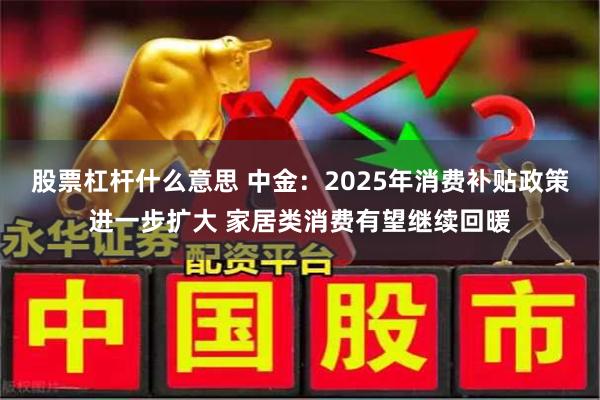 股票杠杆什么意思 中金：2025年消费补贴政策进一步扩大 家居类消费有望继续回暖