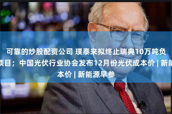 可靠的炒股配资公司 璞泰来拟终止瑞典10万吨负极材料项目；中国光伏行业协会发布12月份光伏成本价 | 新能源早参