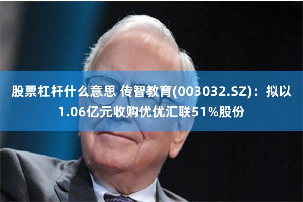股票杠杆什么意思 传智教育(003032.SZ)：拟以1.06亿元收购优优汇联51%股份