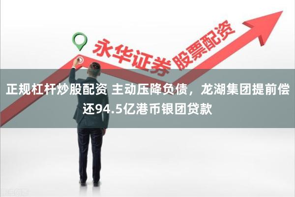 正规杠杆炒股配资 主动压降负债，龙湖集团提前偿还94.5亿港币银团贷款