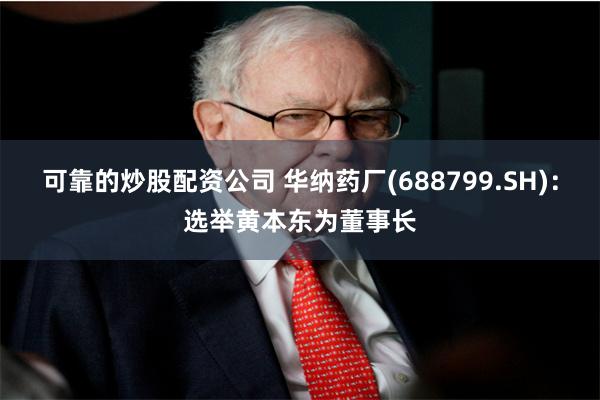 可靠的炒股配资公司 华纳药厂(688799.SH)：选举黄本东为董事长