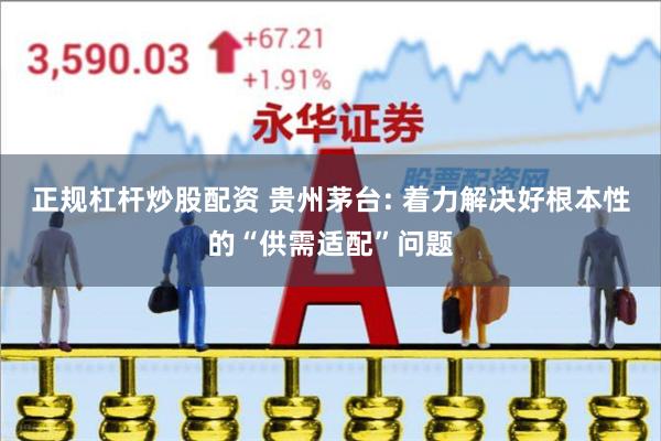 正规杠杆炒股配资 贵州茅台: 着力解决好根本性的“供需适配”问题