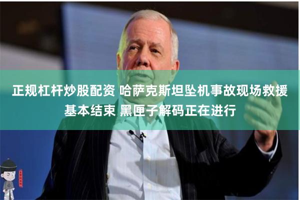 正规杠杆炒股配资 哈萨克斯坦坠机事故现场救援基本结束 黑匣子解码正在进行