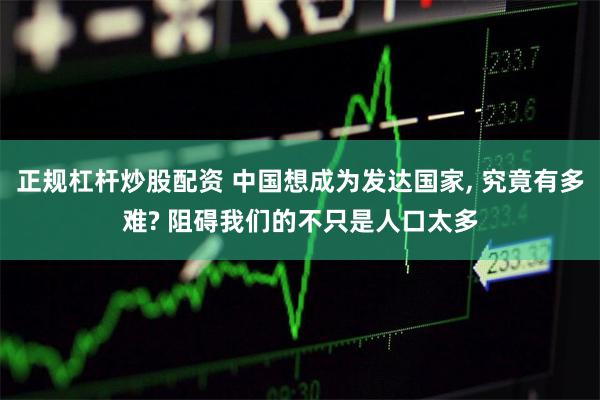 正规杠杆炒股配资 中国想成为发达国家, 究竟有多难? 阻碍我们的不只是人口太多