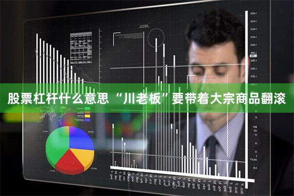 股票杠杆什么意思 “川老板”要带着大宗商品翻滚