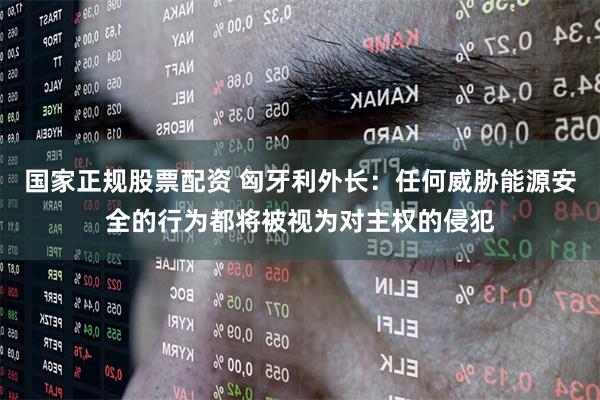 国家正规股票配资 匈牙利外长:任何威胁能源安全的行为都将被视为对主权的侵犯