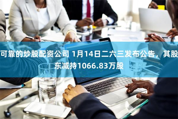 可靠的炒股配资公司 1月14日二六三发布公告,其股东减持1066.83万股