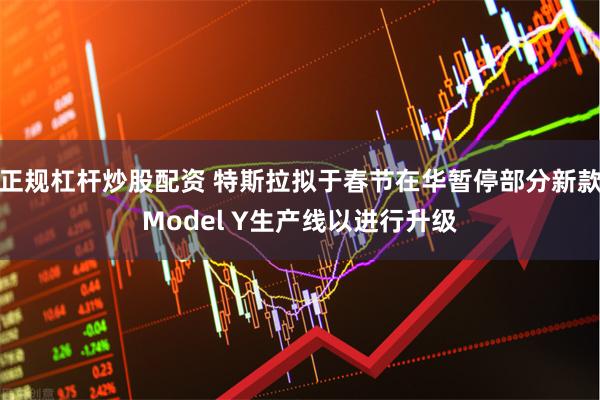 正规杠杆炒股配资 特斯拉拟于春节在华暂停部分新款Model Y生产线以进行升级
