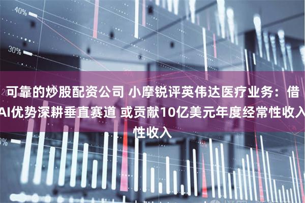 可靠的炒股配资公司 小摩锐评英伟达医疗业务:借AI优势深耕垂直赛道 或贡献10亿美元年度经常性收入