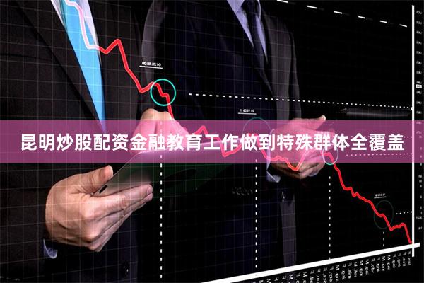 昆明炒股配资金融教育工作做到特殊群体全覆盖