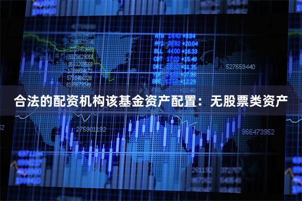 合法的配资机构该基金资产配置:无股票类资产