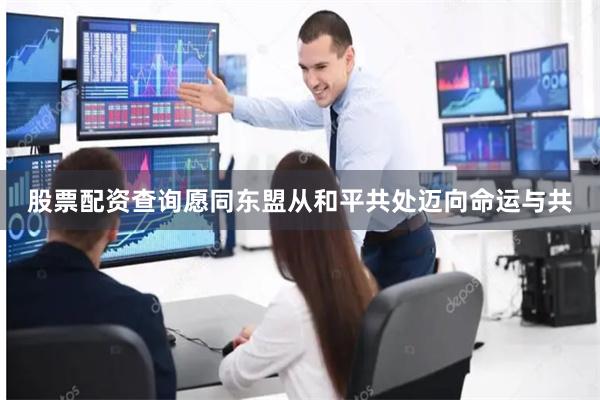 股票配资查询愿同东盟从和平共处迈向命运与共