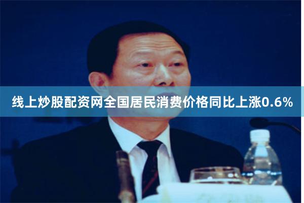 线上炒股配资网全国居民消费价格同比上涨0.6%