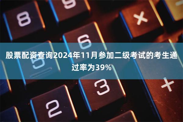 股票配资查询2024年11月参加二级考试的考生通过率为39%