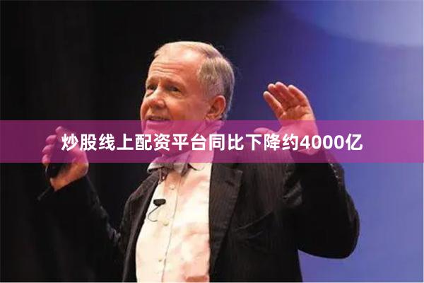 炒股线上配资平台同比下降约4000亿