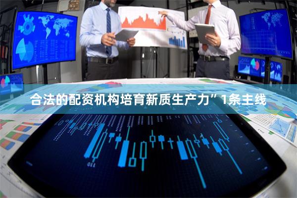 合法的配资机构培育新质生产力”1条主线