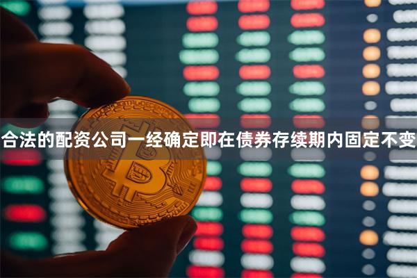 合法的配资公司一经确定即在债券存续期内固定不变