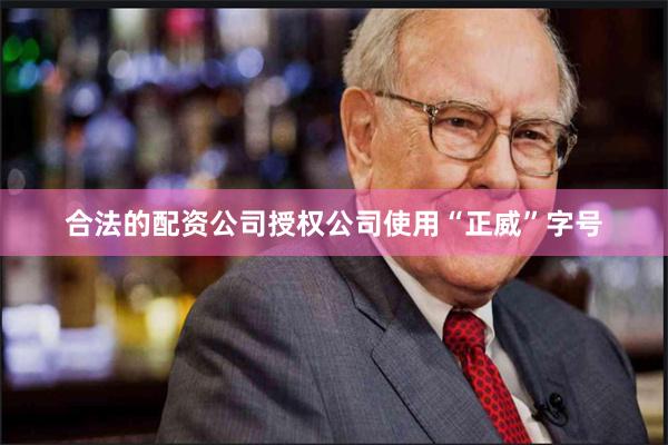 合法的配资公司授权公司使用“正威”字号