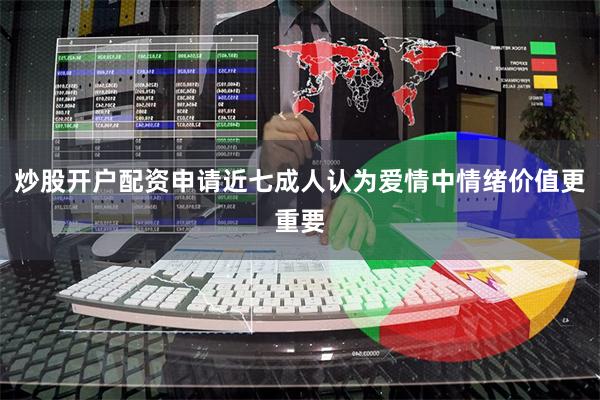 炒股开户配资申请近七成人认为爱情中情绪价值更重要