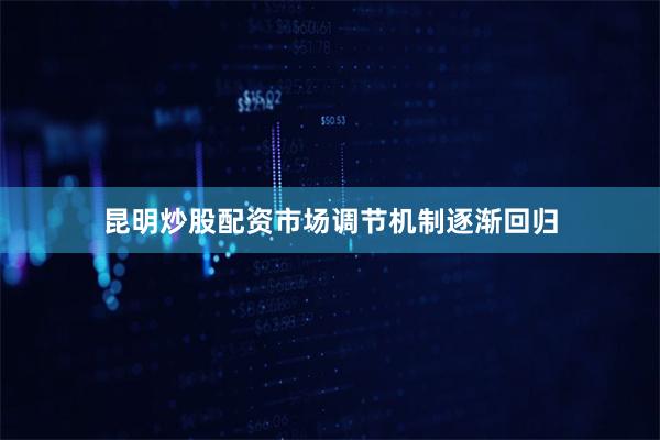 昆明炒股配资市场调节机制逐渐回归