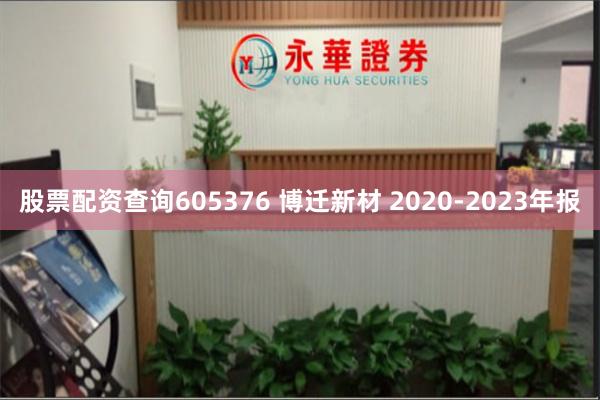 股票配资查询605376 博迁新材 2020-2023年报