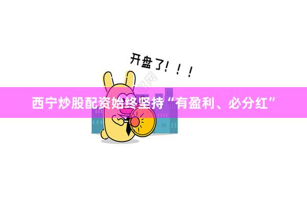 西宁炒股配资始终坚持“有盈利、必分红”