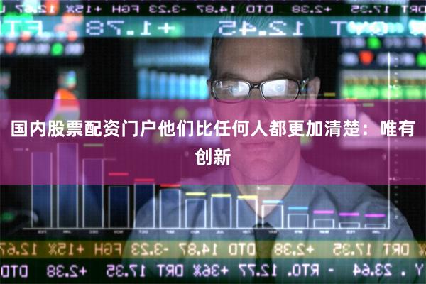 国内股票配资门户他们比任何人都更加清楚:唯有创新