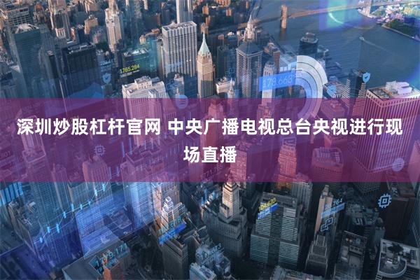 深圳炒股杠杆官网 中央广播电视总台央视进行现场直播