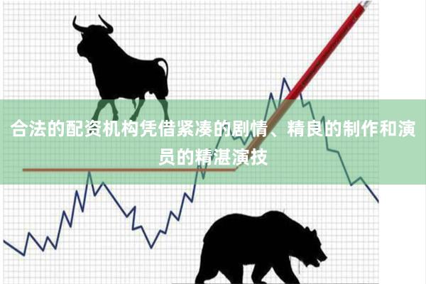 合法的配资机构凭借紧凑的剧情、精良的制作和演员的精湛演技