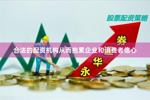 合法的配资机构从而拖累企业和消费者信心