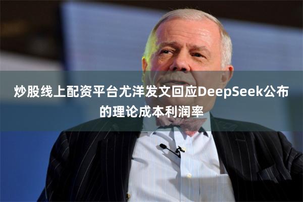 炒股线上配资平台尤洋发文回应DeepSeek公布的理论成本利润率