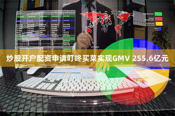 炒股开户配资申请叮咚买菜实现GMV 255.6亿元