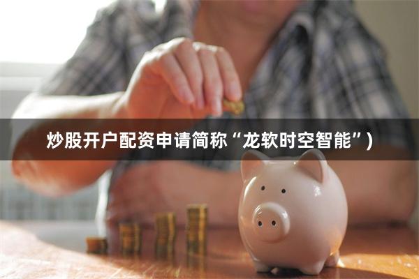 炒股开户配资申请简称“龙软时空智能”)