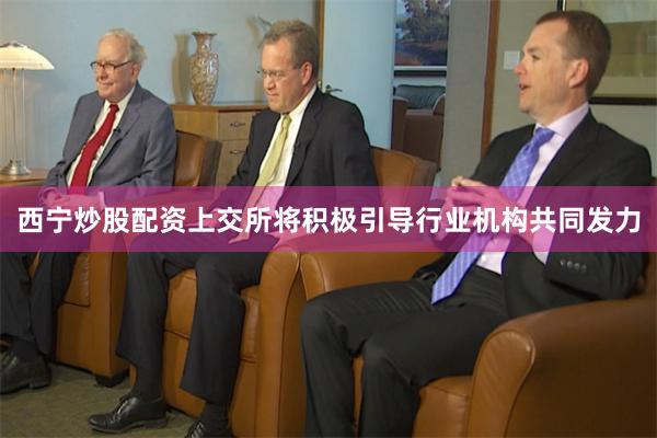 西宁炒股配资上交所将积极引导行业机构共同发力