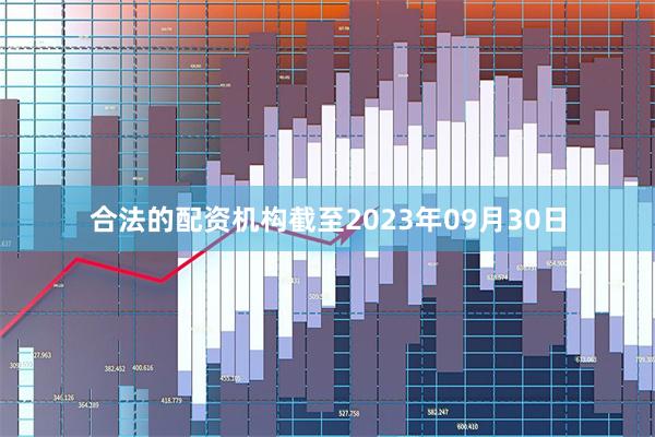 合法的配资机构截至2023年09月30日