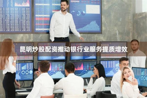 昆明炒股配资推动银行业服务提质增效