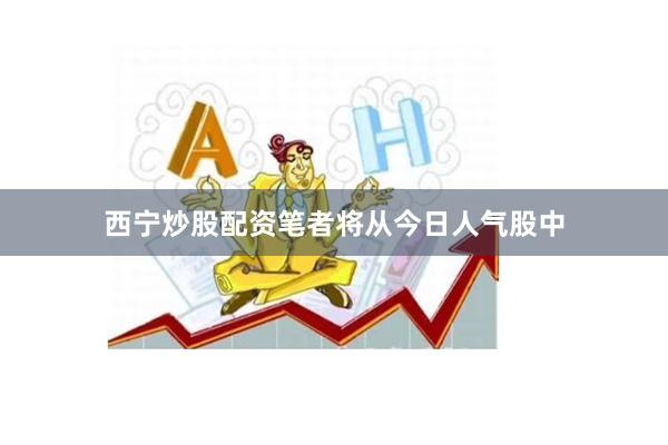 西宁炒股配资笔者将从今日人气股中