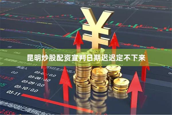 昆明炒股配资宣判日期迟迟定不下来