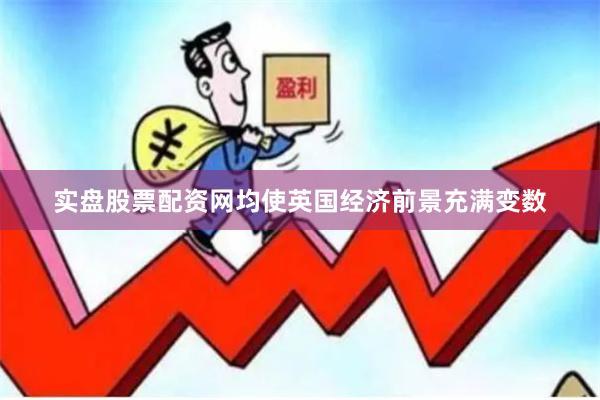 实盘股票配资网均使英国经济前景充满变数