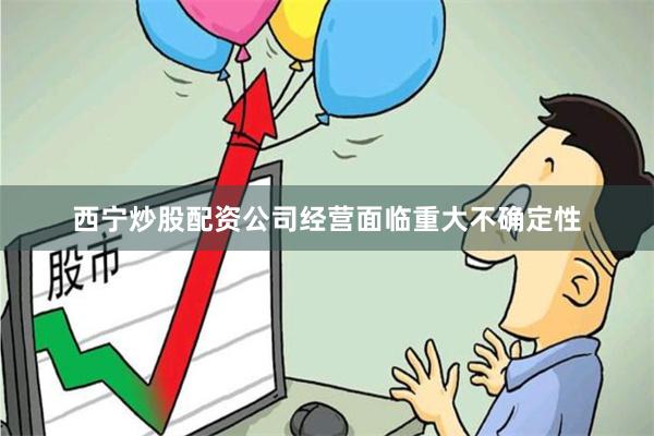 西宁炒股配资公司经营面临重大不确定性