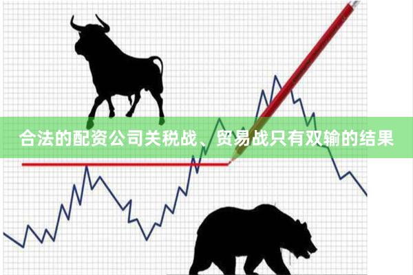 合法的配资公司关税战、贸易战只有双输的结果