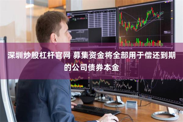 深圳炒股杠杆官网 募集资金将全部用于偿还到期的公司债券本金