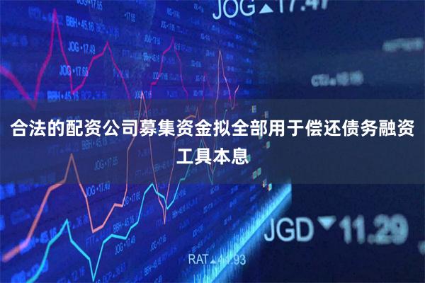 合法的配资公司募集资金拟全部用于偿还债务融资工具本息