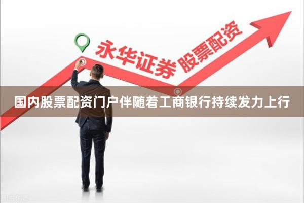 国内股票配资门户伴随着工商银行持续发力上行