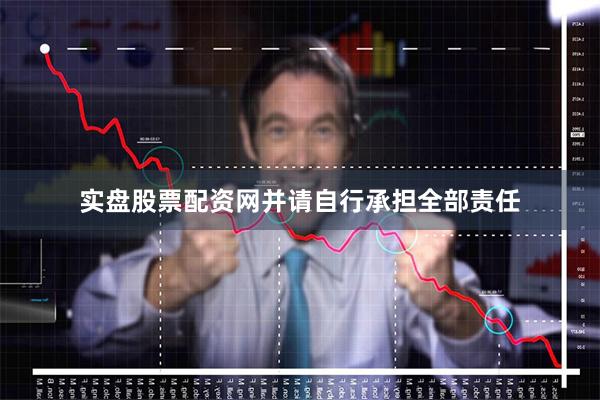 实盘股票配资网并请自行承担全部责任