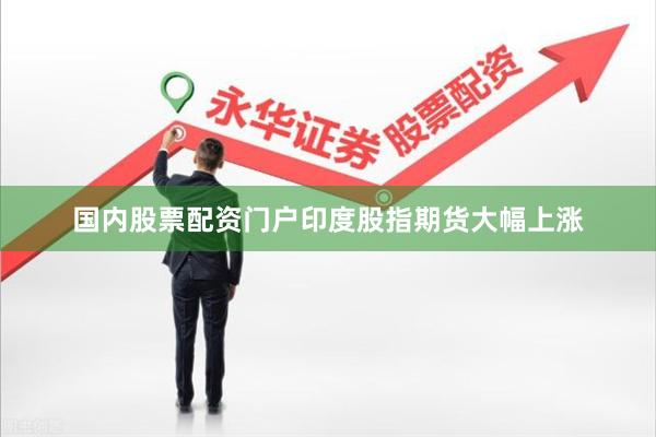 国内股票配资门户印度股指期货大幅上涨