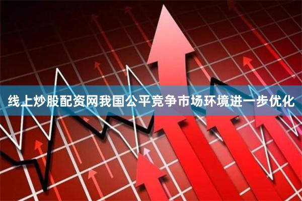 线上炒股配资网我国公平竞争市场环境进一步优化